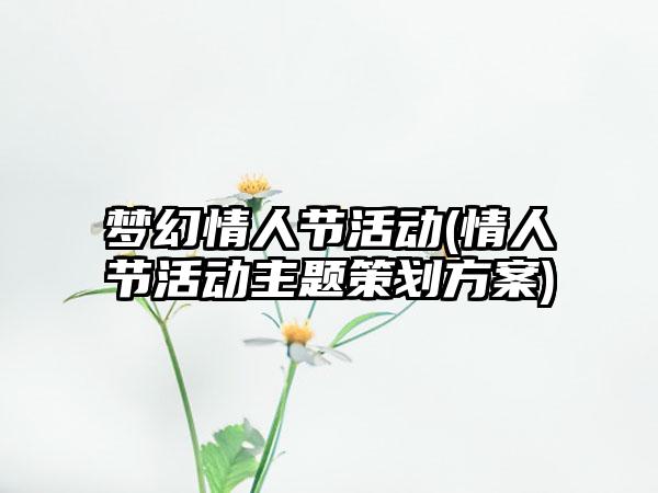 梦幻情人节活动(情人节活动主题策划方案)