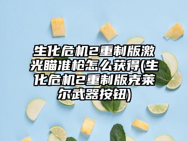 生化危机2重制版激光瞄准枪怎么获得(生化危机2重制版克莱尔武器按钮)
