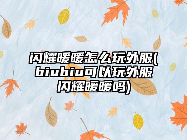 闪耀暖暖怎么玩外服(biubiu可以玩外服闪耀暖暖吗)