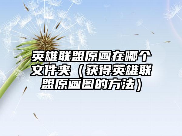 英雄联盟原画在哪个文件夹（获得英雄联盟原画图的方法）