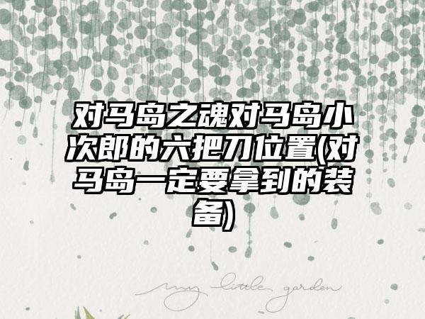 对马岛之魂对马岛小次郎的六把刀位置(对马岛一定要拿到的装备)