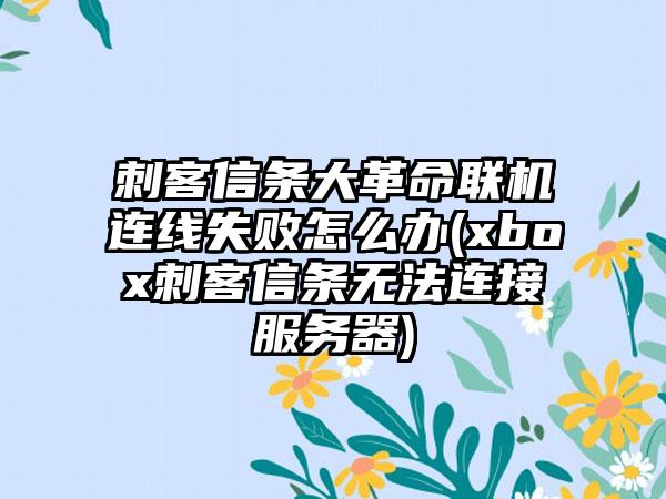 刺客信条大革命联机连线失败怎么办(xbox刺客信条无法连接服务器)