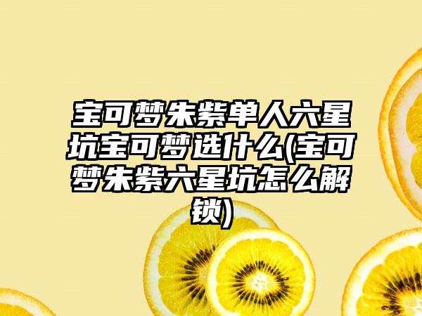 宝可梦朱紫单人六星坑宝可梦选什么(宝可梦朱紫六星坑怎么解锁)