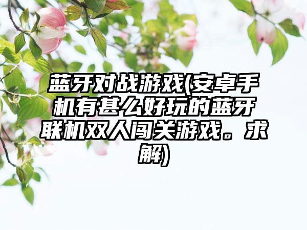 蓝牙对战游戏(安卓手机有甚么好玩的蓝牙联机双人闯关游戏。求解)
