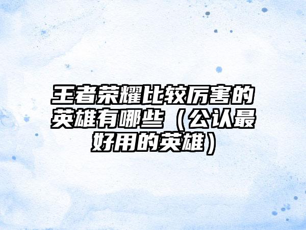 王者荣耀比较厉害的英雄有哪些（公认最好用的英雄）