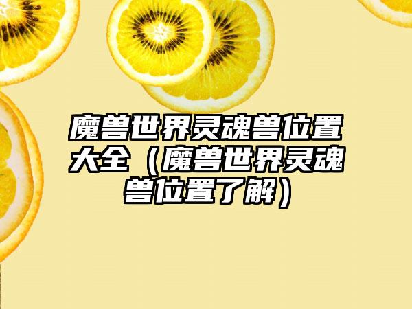 魔兽世界灵魂兽位置大全（魔兽世界灵魂兽位置了解）