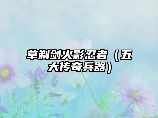 草剃剑火影忍者（五大传奇兵器）