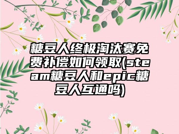 糖豆人终极淘汰赛免费补偿如何领取(steam糖豆人和epic糖豆人互通吗)