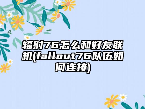 辐射76怎么和好友联机(fallout76队伍如何连接)