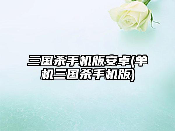 三国杀手机版安卓(单机三国杀手机版)