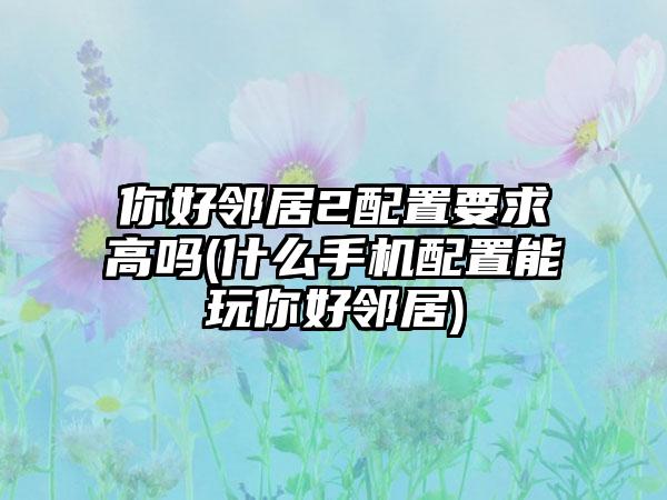 你好邻居2配置要求高吗(什么手机配置能玩你好邻居)