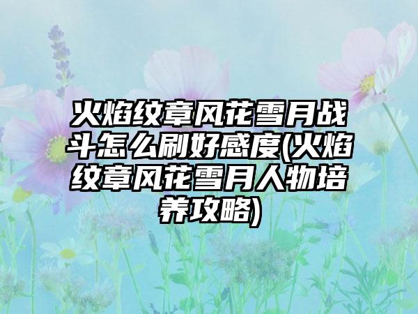 火焰纹章风花雪月战斗怎么刷好感度(火焰纹章风花雪月人物培养攻略)