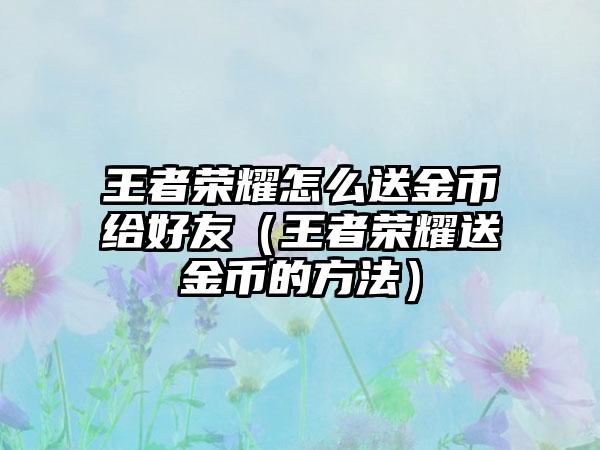 王者荣耀怎么送金币给好友（王者荣耀送金币的方法）