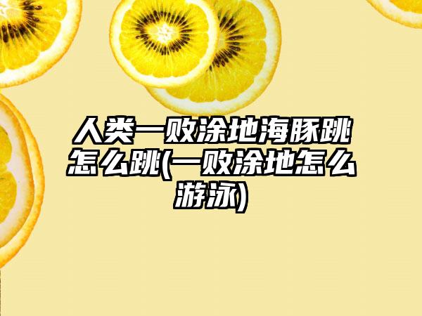 人类一败涂地海豚跳怎么跳(一败涂地怎么游泳)