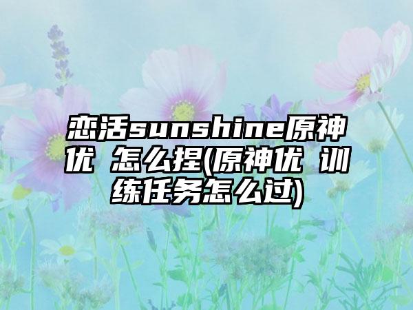 恋活sunshine原神优菈怎么捏(原神优菈训练任务怎么过)