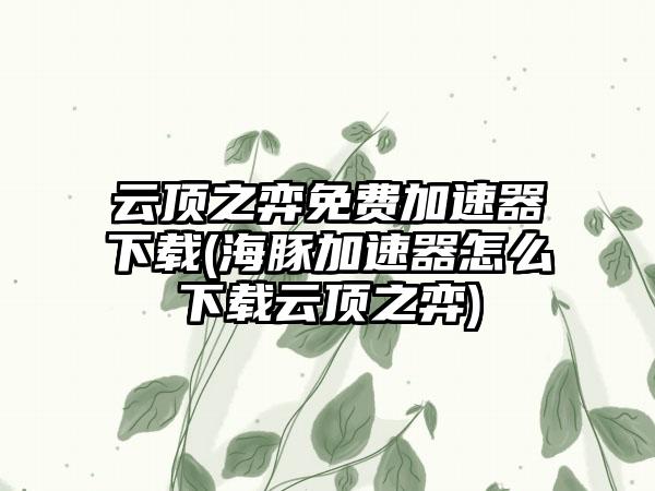 云顶之弈免费加速器下载(海豚加速器怎么下载云顶之弈)