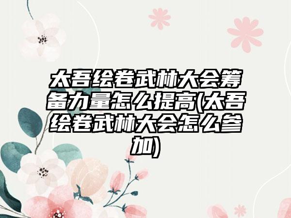 太吾绘卷武林大会筹备力量怎么提高(太吾绘卷武林大会怎么参加)