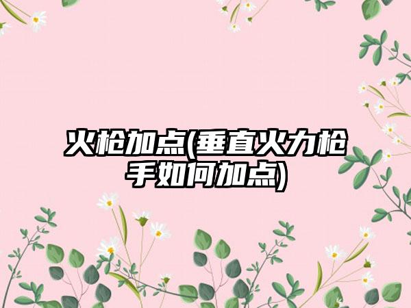火枪加点(垂直火力枪手如何加点)