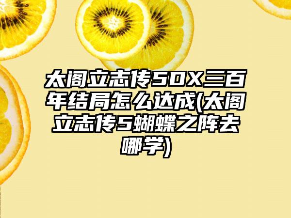 太阁立志传5DX三百年结局怎么达成(太阁立志传5蝴蝶之阵去哪学)