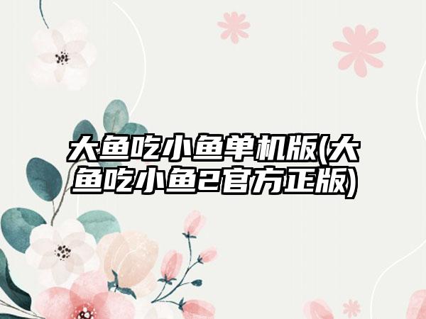 大鱼吃小鱼单机版(大鱼吃小鱼2官方正版)