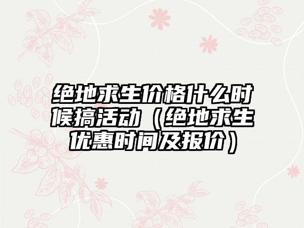 绝地求生价格什么时候搞活动（绝地求生优惠时间及报价）