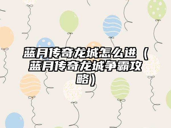 蓝月传奇龙城怎么进（蓝月传奇龙城争霸攻略）