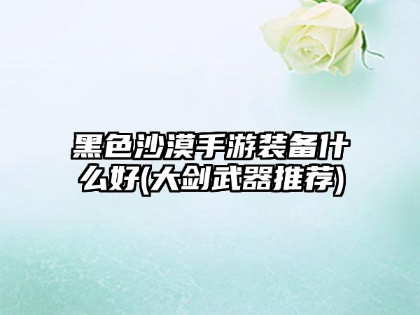 黑色沙漠手游装备什么好(大剑武器推荐)