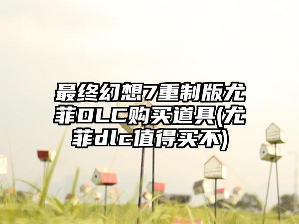 最终幻想7重制版尤菲DLC购买道具(尤菲dlc值得买不)