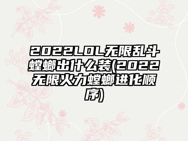 2022LOL无限乱斗螳螂出什么装(2022无限火力螳螂进化顺序)