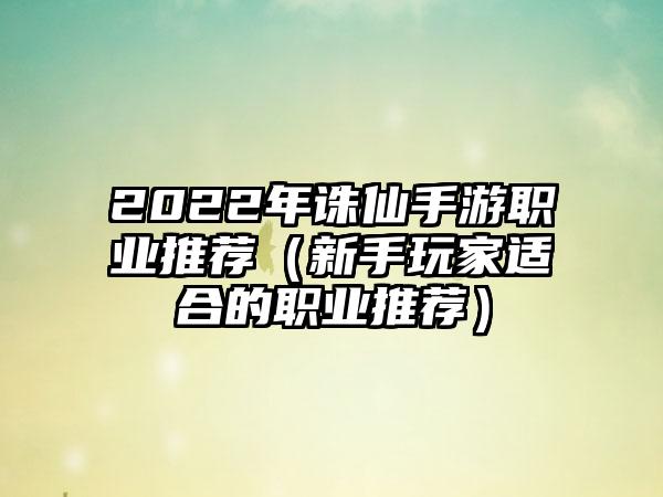 2022年诛仙手游职业推荐（新手玩家适合的职业推荐）