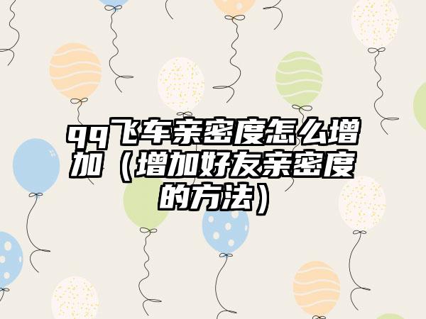 qq飞车亲密度怎么增加（增加好友亲密度的方法）