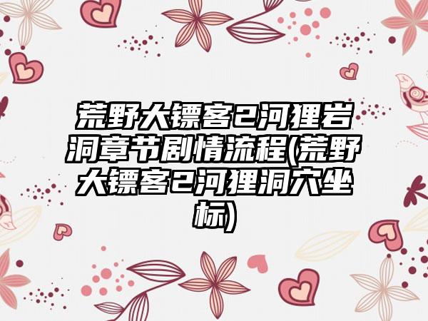 荒野大镖客2河狸岩洞章节剧情流程(荒野大镖客2河狸洞穴坐标)