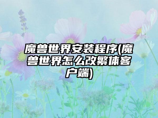 魔兽世界安装程序(魔兽世界怎么改繁体客户端)