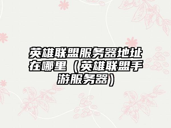 英雄联盟服务器地址在哪里（英雄联盟手游服务器）