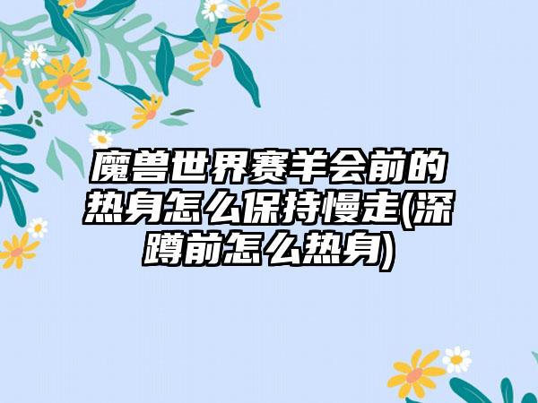 魔兽世界赛羊会前的热身怎么保持慢走(深蹲前怎么热身)