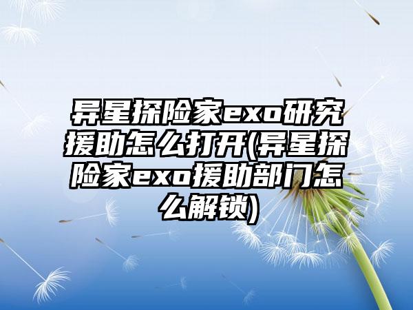 异星探险家exo研究援助怎么打开(异星探险家exo援助部门怎么解锁)