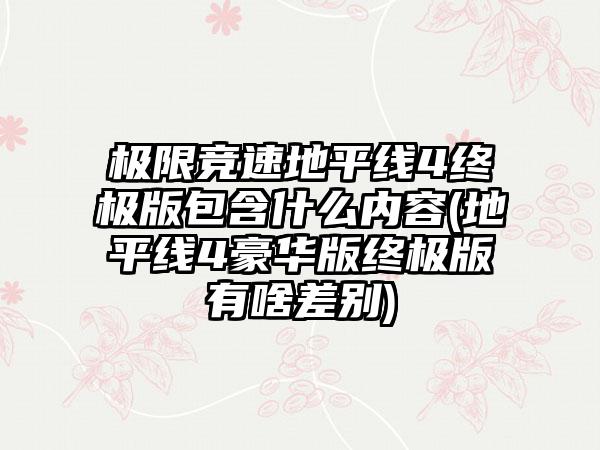 极限竞速地平线4终极版包含什么内容(地平线4豪华版终极版有啥差别)