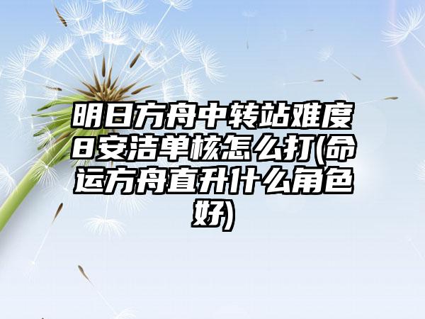 明日方舟中转站难度8安洁单核怎么打(命运方舟直升什么角色好)