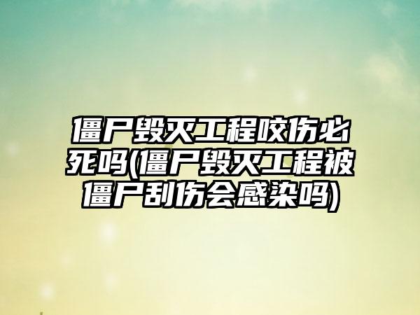 僵尸毁灭工程咬伤必死吗(僵尸毁灭工程被僵尸刮伤会感染吗)