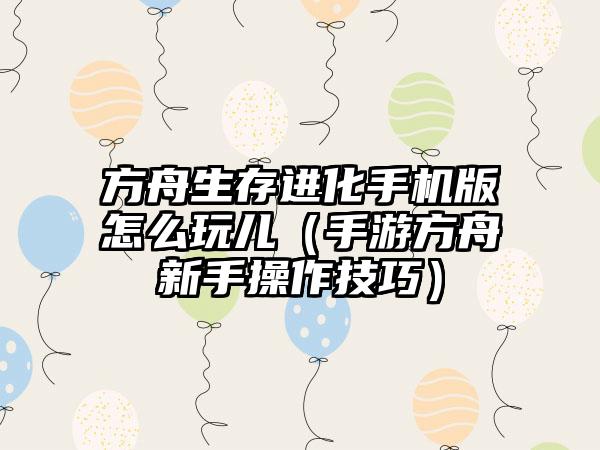方舟生存进化手机版怎么玩儿（手游方舟新手操作技巧）