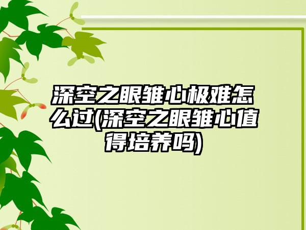 深空之眼雏心极难怎么过(深空之眼雏心值得培养吗)