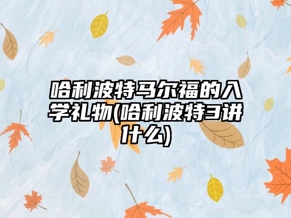 哈利波特马尔福的入学礼物(哈利波特3讲什么)