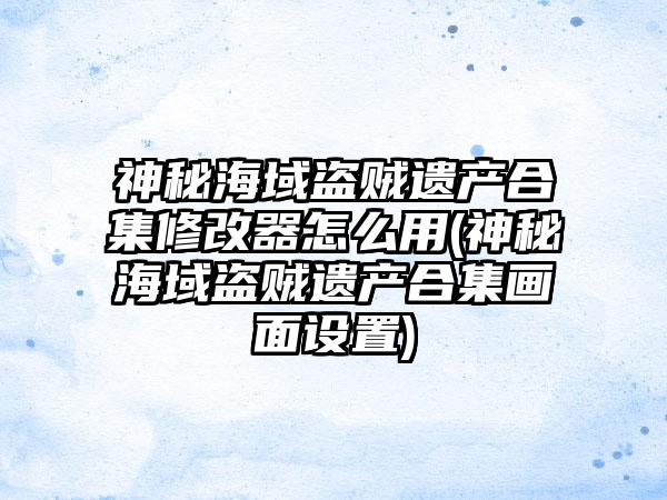 神秘海域盗贼遗产合集修改器怎么用(神秘海域盗贼遗产合集画面设置)