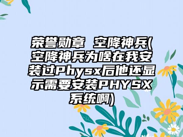 荣誉勋章 空降神兵(空降神兵为啥在我安装过Physx后他还显示需要安装PHYSX系统啊)