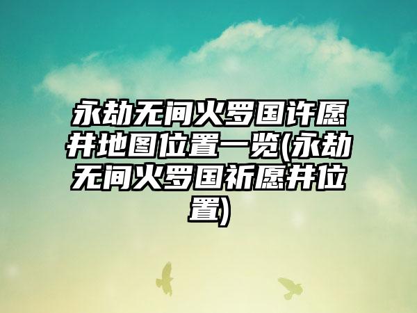 永劫无间火罗国许愿井地图位置一览(永劫无间火罗国祈愿井位置)