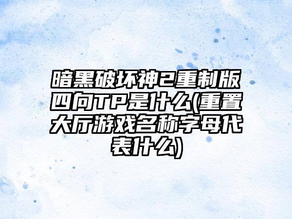 暗黑破坏神2重制版四向TP是什么(重置大厅游戏名称字母代表什么)