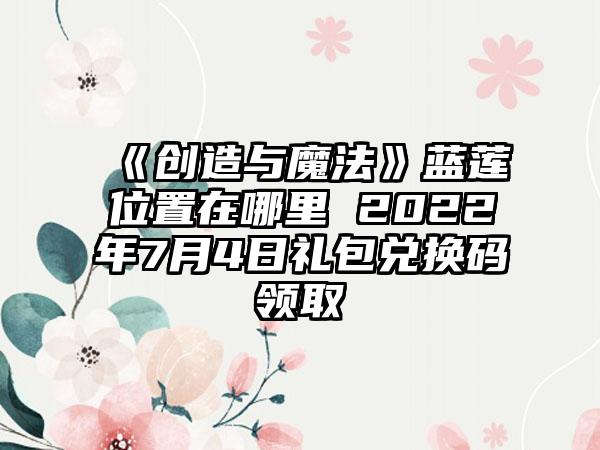 《创造与魔法》蓝莲位置在哪里 2022年7月4日礼包兑换码领取