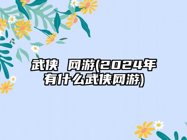 武侠 网游(2024年有什么武侠网游)