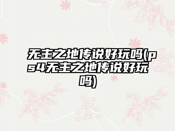 无主之地传说好玩吗(ps4无主之地传说好玩吗)