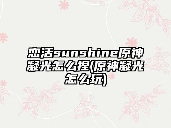 恋活sunshine原神凝光怎么捏(原神凝光怎么玩)